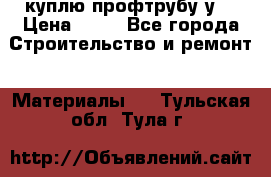 куплю профтрубу у  › Цена ­ 10 - Все города Строительство и ремонт » Материалы   . Тульская обл.,Тула г.